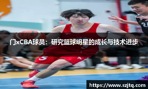 门xCBA球员：研究篮球明星的成长与技术进步